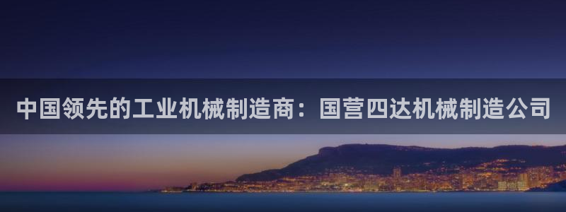彩神v网赌软件下载：中国领先的工业机械制造商：国营四达机械制造公司