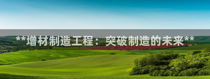 彩神vii购彩l心：**增材制造工程：突破制造的未来**