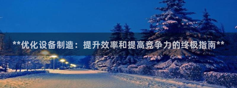 彩神购彩-购彩大厅入口下载：**优化设备制造：提升效率和提高竞争力的终极指南**