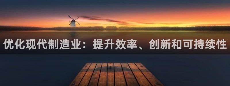 彩神v彩搜狗：优化现代制造业：提升效率、创新和可持续性