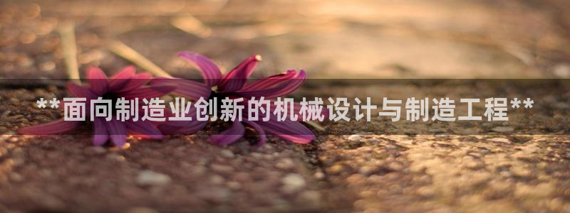 所有彩神购买首页中心：**面向制造业创新的机械设计与制造工程**