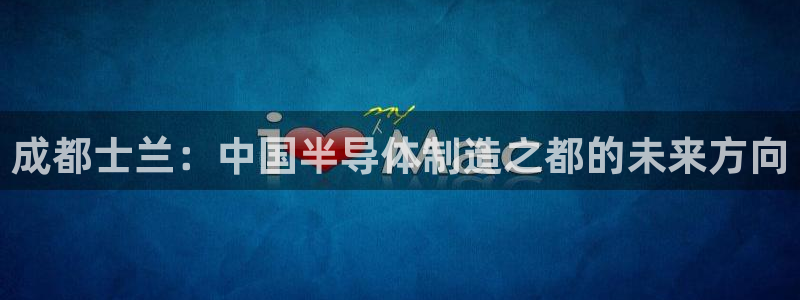 彩神平台是真的吗：成都士兰：中国半导体制造之都的未来方向