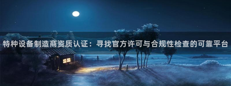 彩神v平台：特种设备制造商资质认证：寻找官方许可与合规性检查的可靠平台