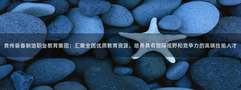 彩神网能赚钱是怎么回事：贵州装备制造职业教育集团：汇集全国优质教育资源，培养具有国际视野和竞争力的高端技能人才