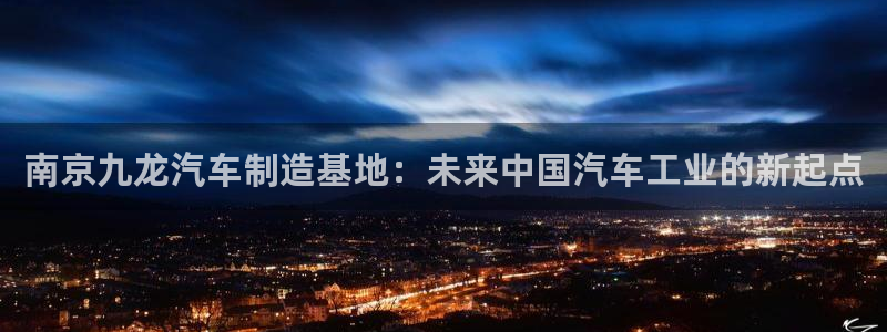彩神数码科技有限公司：南京九龙汽车制造基地：未来中国汽车工业的新起点