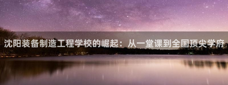 彩神8彩平台官网：沈阳装备制造工程学校的崛起：从一堂课到全国顶尖学府