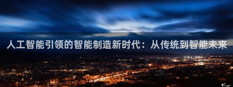 彩神vii购彩l心：人工智能引领的智能制造新时代：从传统到智能未来