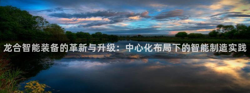 彩神v：龙合智能装备的革新与升级：中心化布局下的智能制造实践