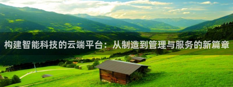彩神vlll官方网：构建智能科技的云端平台：从制造到管理与服务的新篇章