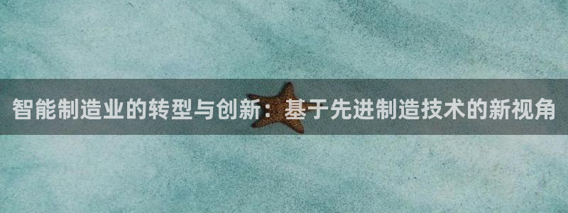 下载彩神争霸谁与我争锋：智能制造业的转型与创新：基于先进制造技术的新视角