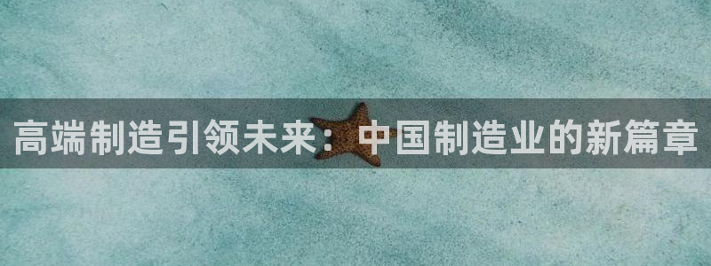 彩神争霸官方登录：高端制造引领未来：中国制造业的新篇章