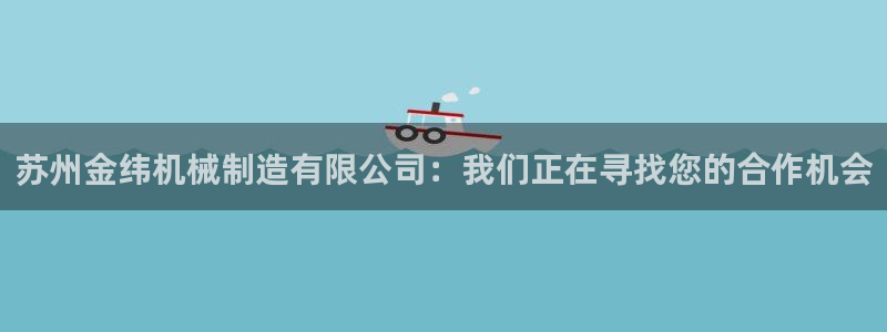 彩神v8下载app5.0：苏州金纬机械制造有限公司：我们正在寻找您的合作机会