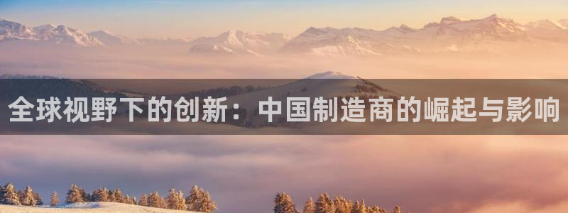 彩神是怎样一个平台：全球视野下的创新：中国制造商的崛起与影响