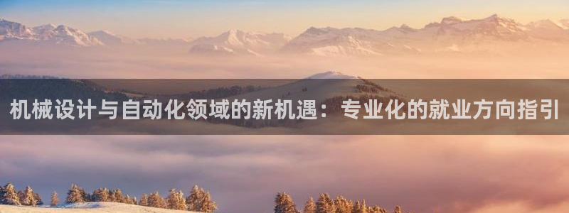 彩神vi争霸官网：机械设计与自动化领域的新机遇：专业化的就业方向指引