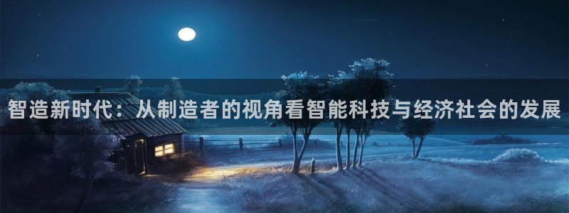 彩神大发黑平台：智造新时代：从制造者的视角看智能科技与经济社会的发展