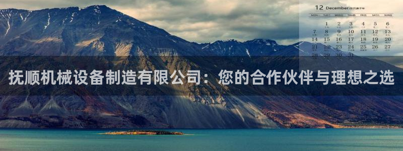 彩神平台是真的吗：抚顺机械设备制造有限公司：您的合作伙伴与理想之选
