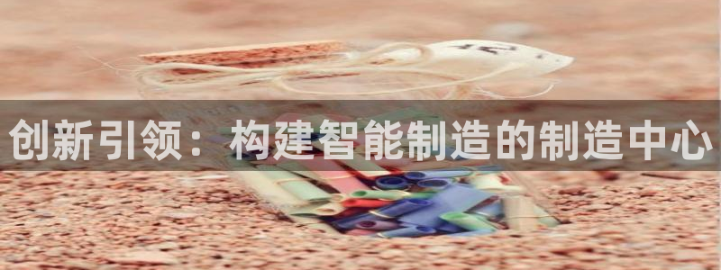 彩神大发黑平台：创新引领：构建智能制造的制造中心