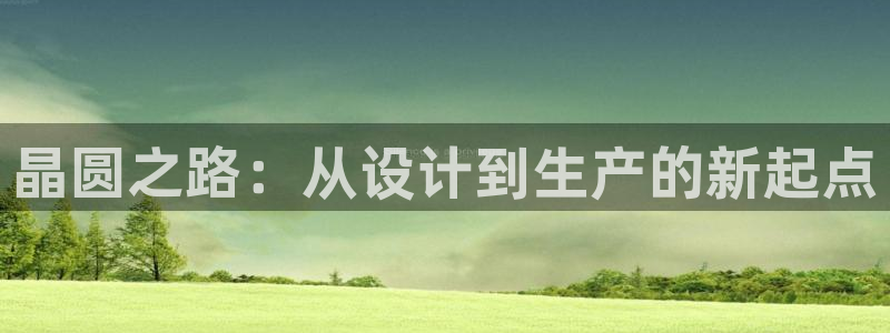 下载彩神通关注金码：晶圆之路：从设计到生产的新起点