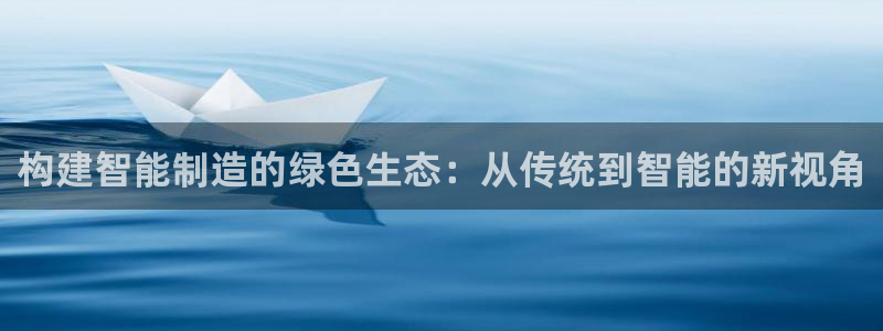 彩神v8平台正规吗安全吗：构建智能制造的绿色生态：从传统到智能的新视角