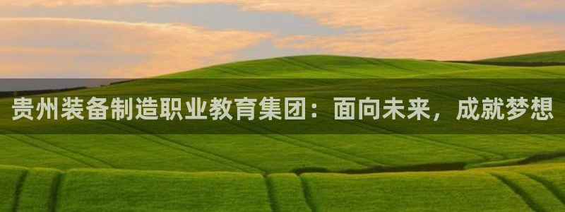 彩神V8有限公司：贵州装备制造职业教育集团：面向未来，成就梦想