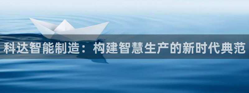彩神是正规平台吗是真的吗：科达智能制造：构建智慧生产的新时代典范